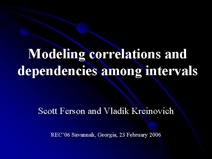 Modeling correlations and dependencies among intervals Scott Ferson and Vladik Kreinovich REC’ 06 Savannah,