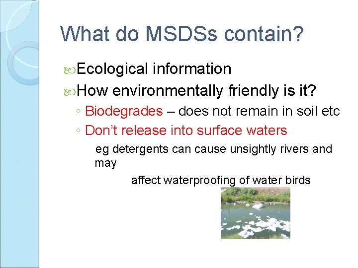 What do MSDSs contain? Ecological information How environmentally friendly is it? ◦ Biodegrades –