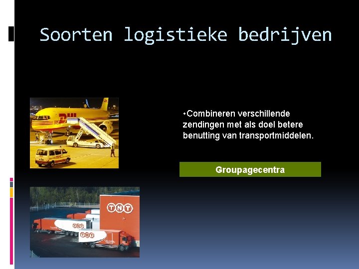 Soorten logistieke bedrijven • Combineren verschillende zendingen met als doel betere benutting van transportmiddelen.