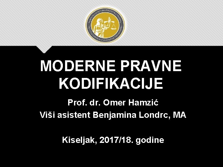 MODERNE PRAVNE KODIFIKACIJE Prof. dr. Omer Hamzić Viši asistent Benjamina Londrc, MA Kiseljak, 2017/18.
