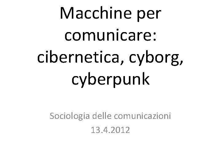 Macchine per comunicare: cibernetica, cyborg, cyberpunk Sociologia delle comunicazioni 13. 4. 2012 