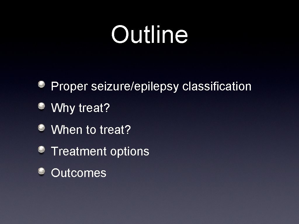 Outline Proper seizure/epilepsy classification Why treat? When to treat? Treatment options Outcomes 