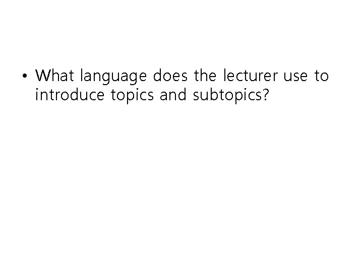 • What language does the lecturer use to introduce topics and subtopics? • What language does the lecturer use to introduce topics and subtopics?