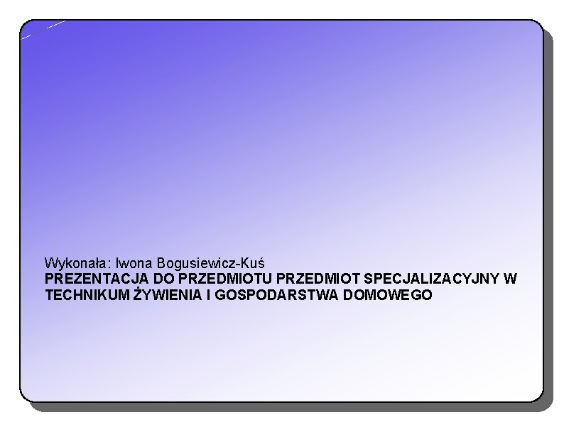 Wykonała: Iwona Bogusiewicz-Kuś PREZENTACJA DO PRZEDMIOTU PRZEDMIOT SPECJALIZACYJNY W TECHNIKUM ŻYWIENIA I GOSPODARSTWA DOMOWEGO Wykonała: Iwona Bogusiewicz-Kuś PREZENTACJA DO PRZEDMIOTU PRZEDMIOT SPECJALIZACYJNY W TECHNIKUM ŻYWIENIA I GOSPODARSTWA DOMOWEGO