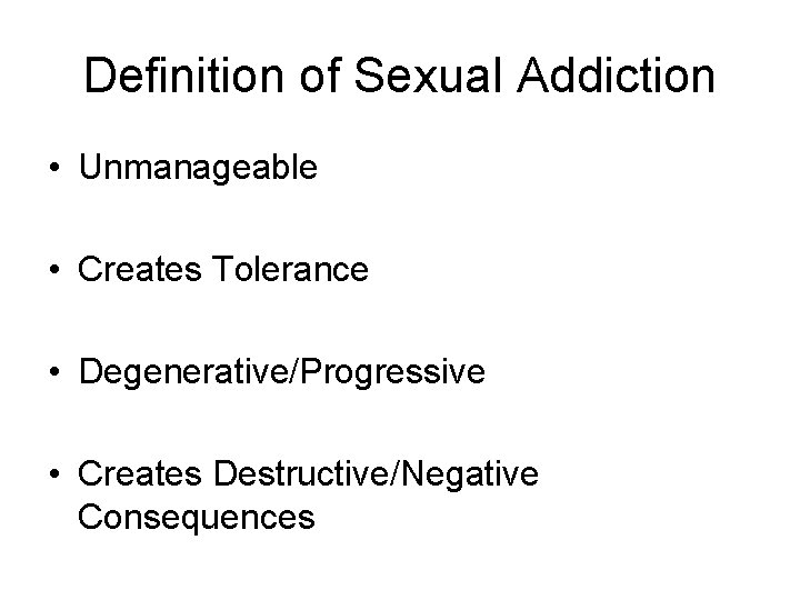 Definition of Sexual Addiction • Unmanageable • Creates Tolerance • Degenerative/Progressive • Creates Destructive/Negative