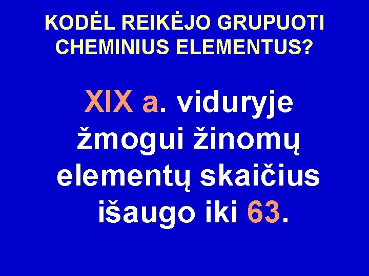 KODĖL REIKĖJO GRUPUOTI CHEMINIUS ELEMENTUS? XIX a. viduryje žmogui žinomų elementų skaičius išaugo iki