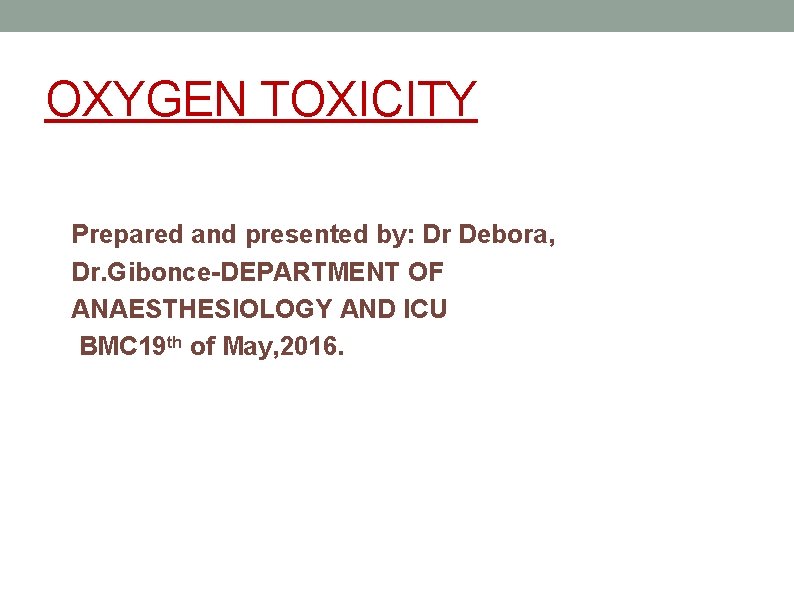 OXYGEN TOXICITY Prepared and presented by: Dr Debora, Dr. Gibonce-DEPARTMENT OF ANAESTHESIOLOGY AND ICU