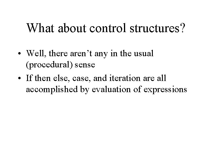 What about control structures? • Well, there aren’t any in the usual (procedural) sense