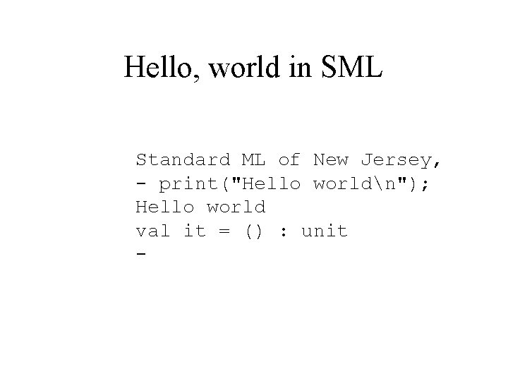 Hello, world in SML Standard ML of New Jersey, - print("Hello worldn"); Hello world