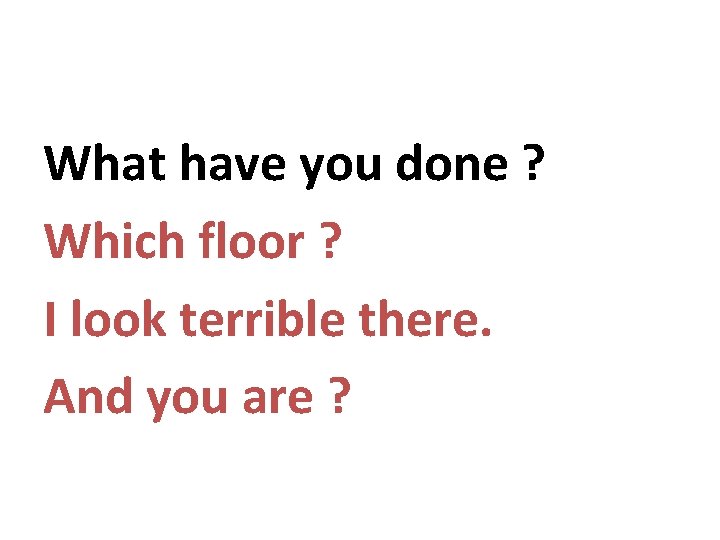 What have you done ? Which floor ? I look terrible there. And you