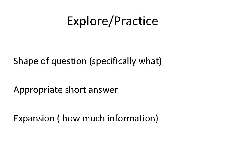 Explore/Practice Shape of question (specifically what) Appropriate short answer Expansion ( how much information)