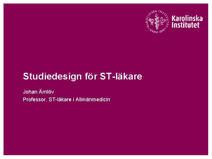 Studiedesign för ST-läkare Johan Ärnlöv Professor, ST-läkare i Allmänmedicin 