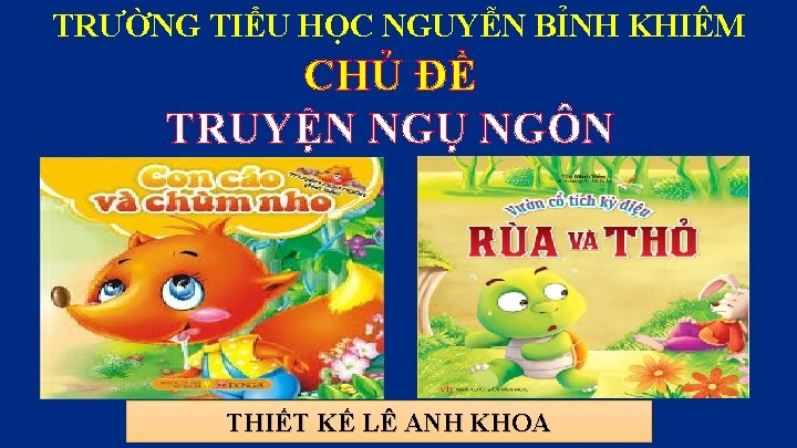 TRƯỜNG TIỂU HỌC NGUYỄN BỈNH KHIÊM CHỦ ĐỀ TRUYỆN NGỤ NGÔN THIẾT KẾ LÊ