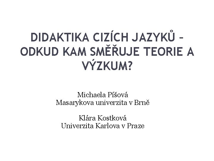 DIDAKTIKA CIZÍCH JAZYKŮ – ODKUD KAM SMĚŘUJE TEORIE A VÝZKUM? Michaela Píšová Masarykova univerzita DIDAKTIKA CIZÍCH JAZYKŮ – ODKUD KAM SMĚŘUJE TEORIE A VÝZKUM? Michaela Píšová Masarykova univerzita