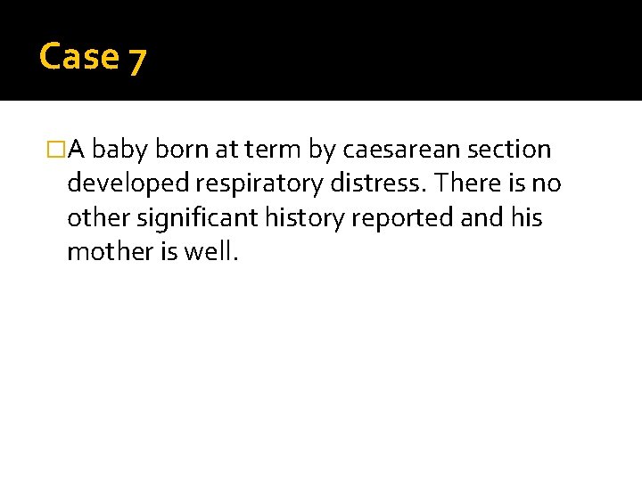 Case 7 �A baby born at term by caesarean section developed respiratory distress. There
