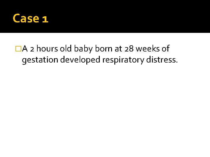 Case 1 �A 2 hours old baby born at 28 weeks of gestation developed