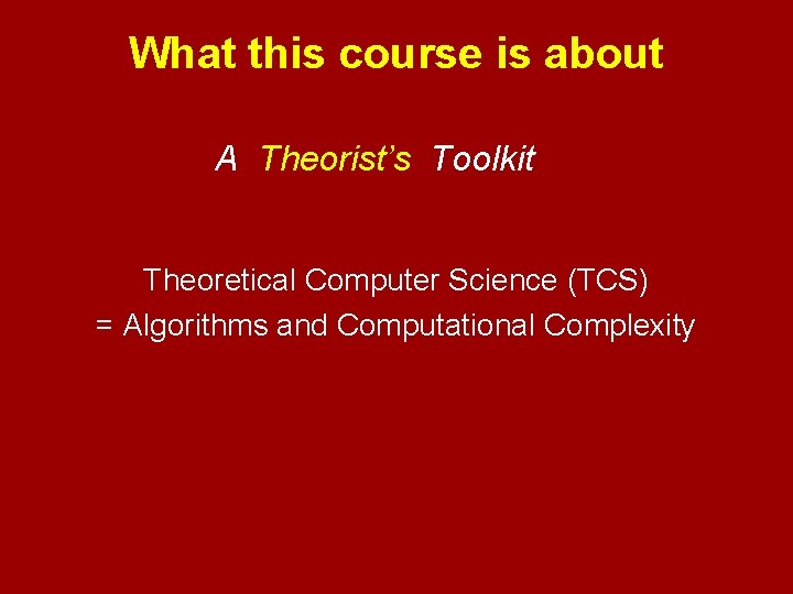 What this course is about A Theorist’s Toolkit Theoretical Computer Science (TCS) = Algorithms