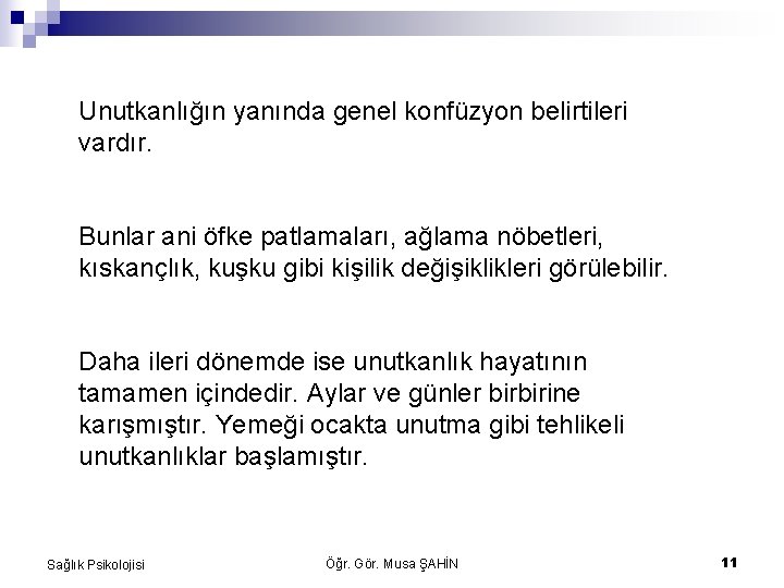 Unutkanlığın yanında genel konfüzyon belirtileri vardır. Bunlar ani öfke patlamaları, ağlama nöbetleri, kıskançlık, kuşku