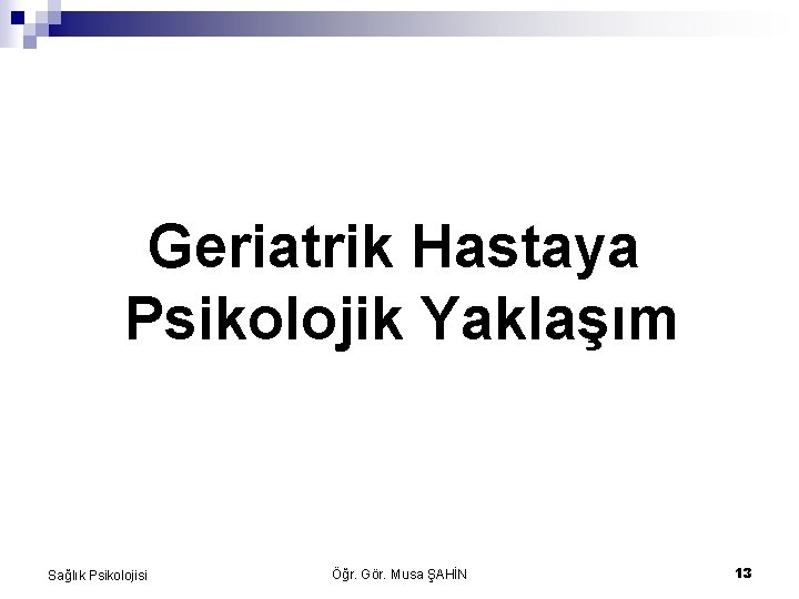 Geriatrik Hastaya Psikolojik Yaklaşım Sağlık Psikolojisi Öğr. Gör. Musa ŞAHİN 13 