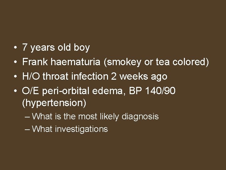  • • 7 years old boy Frank haematuria (smokey or tea colored) H/O