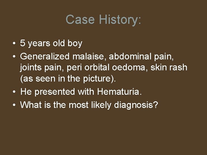 Case History: • 5 years old boy • Generalized malaise, abdominal pain, joints pain,