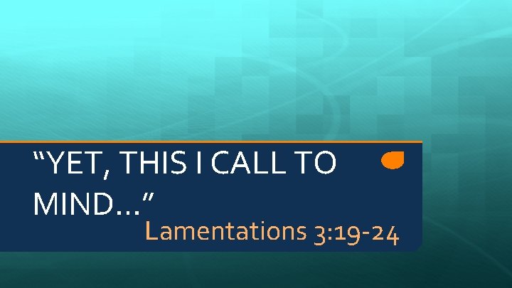 “YET, THIS I CALL TO MIND…” Lamentations 3: 19 -24 