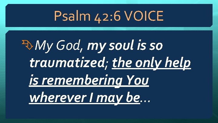 Psalm 42: 6 VOICE My God, my soul is so traumatized; the only help