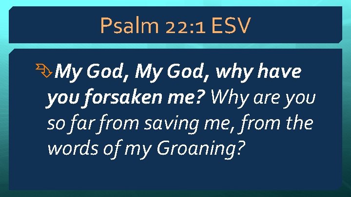 Psalm 22: 1 ESV My God, why have you forsaken me? Why are you