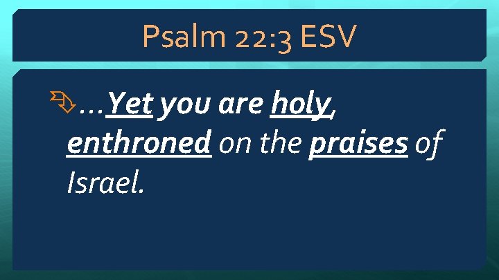 Psalm 22: 3 ESV . . . Yet you are holy, enthroned on the