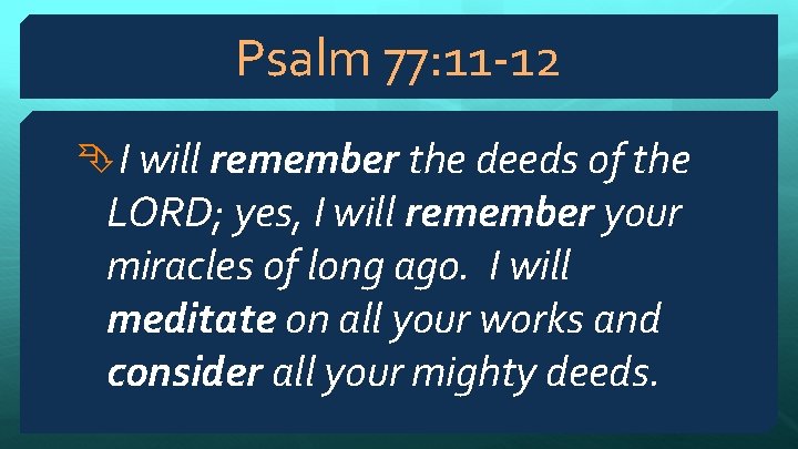 Psalm 77: 11 -12 I will remember the deeds of the LORD; yes, I