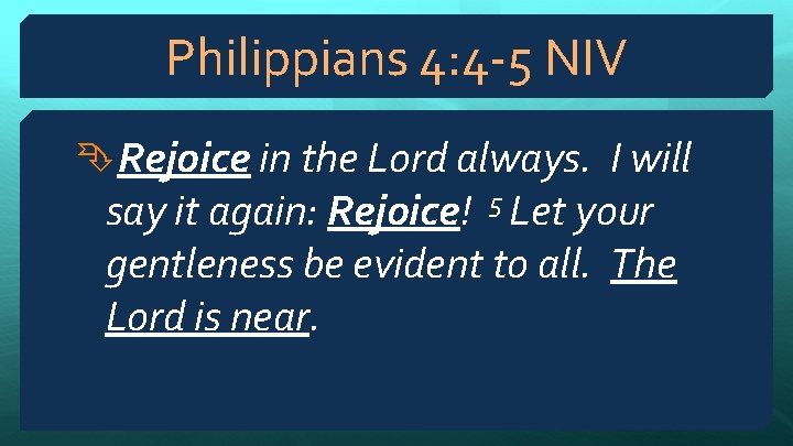 Philippians 4: 4 -5 NIV Rejoice in the Lord always. I will say it