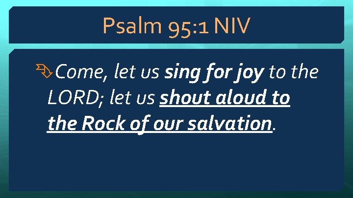 Psalm 95: 1 NIV Come, let us sing for joy to the LORD; let