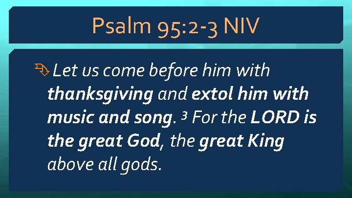 Psalm 95: 2 -3 NIV Let us come before him with thanksgiving and extol