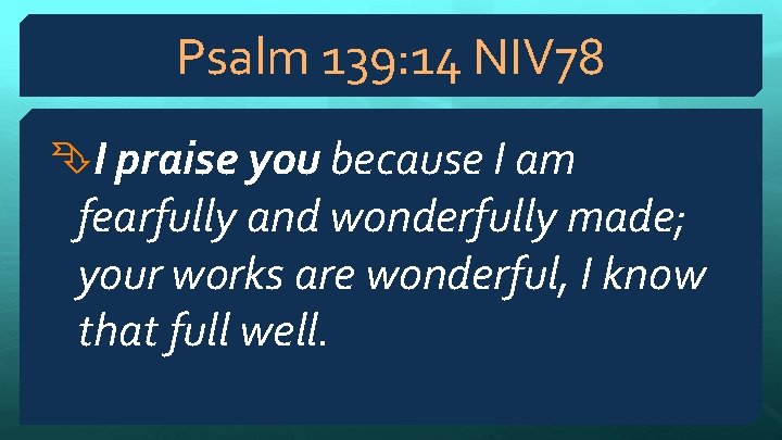 Psalm 139: 14 NIV 78 I praise you because I am fearfully and wonderfully