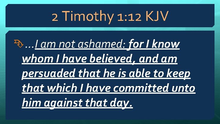 2 Timothy 1: 12 KJV …I am not ashamed: for I know whom I