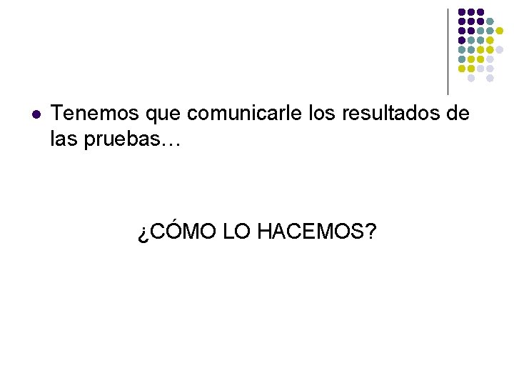 l Tenemos que comunicarle los resultados de las pruebas… ¿CÓMO LO HACEMOS? 