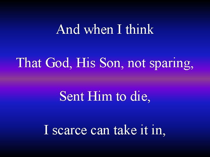 And when I think That God, His Son, not sparing, Sent Him to die,