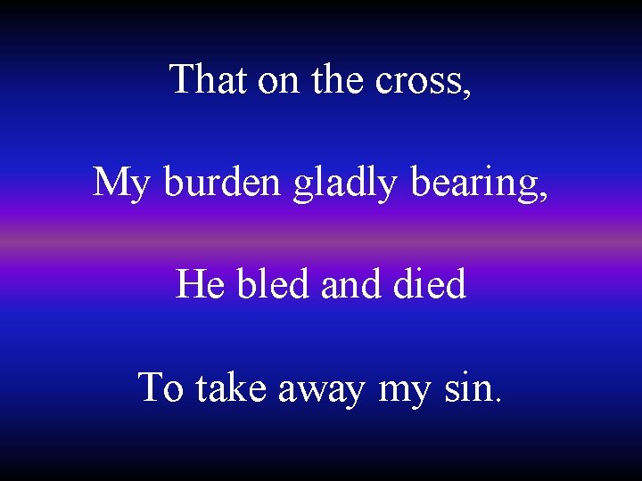 That on the cross, My burden gladly bearing, He bled and died To take