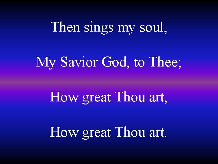 Then sings my soul, My Savior God, to Thee; How great Thou art, How