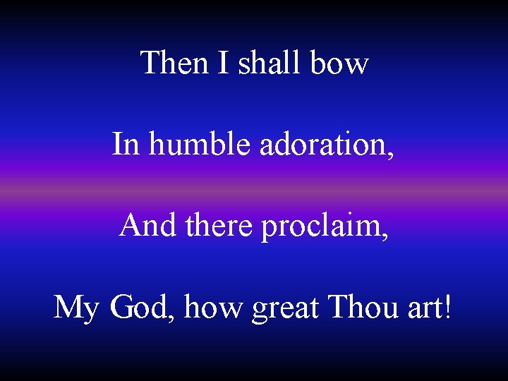 Then I shall bow In humble adoration, And there proclaim, My God, how great