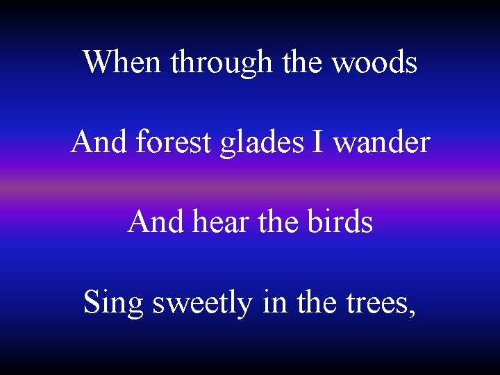 When through the woods And forest glades I wander And hear the birds Sing