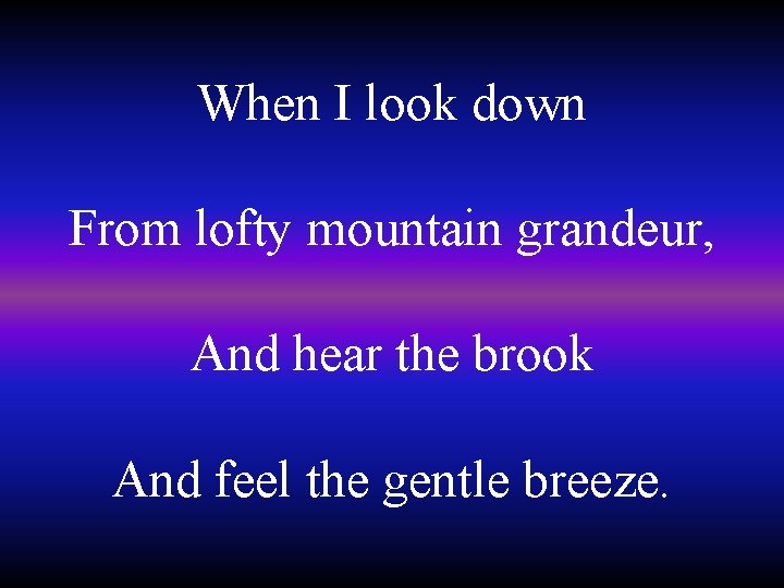 When I look down From lofty mountain grandeur, And hear the brook And feel