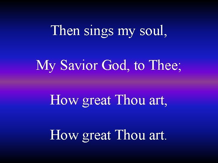 Then sings my soul, My Savior God, to Thee; How great Thou art, How