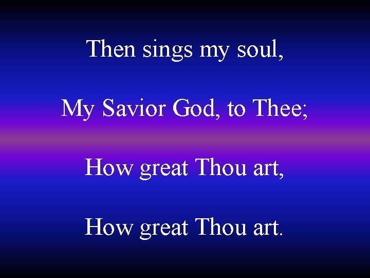 Then sings my soul, My Savior God, to Thee; How great Thou art, How