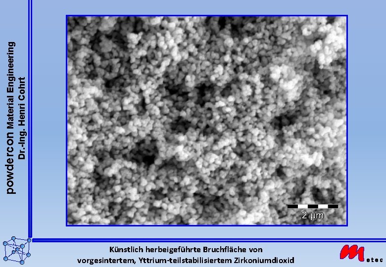powdercon Material Engineering Dr. -Ing. Henri Cohrt Künstlich herbeigeführte Bruchfläche von vorgesintertem, Yttrium-teilstabilisiertem Zirkoniumdioxid powdercon Material Engineering Dr. -Ing. Henri Cohrt Künstlich herbeigeführte Bruchfläche von vorgesintertem, Yttrium-teilstabilisiertem Zirkoniumdioxid
