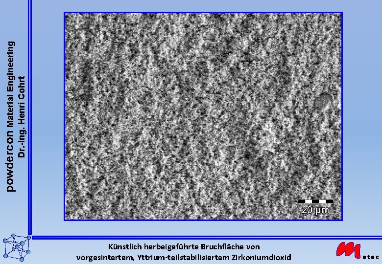 powdercon Material Engineering Dr. -Ing. Henri Cohrt Künstlich herbeigeführte Bruchfläche von vorgesintertem, Yttrium-teilstabilisiertem Zirkoniumdioxid powdercon Material Engineering Dr. -Ing. Henri Cohrt Künstlich herbeigeführte Bruchfläche von vorgesintertem, Yttrium-teilstabilisiertem Zirkoniumdioxid