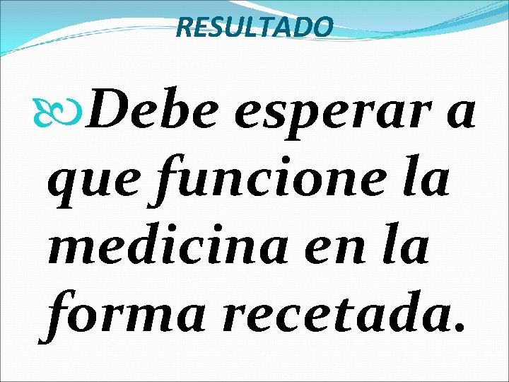 RESULTADO Debe esperar a que funcione la medicina en la forma recetada. 