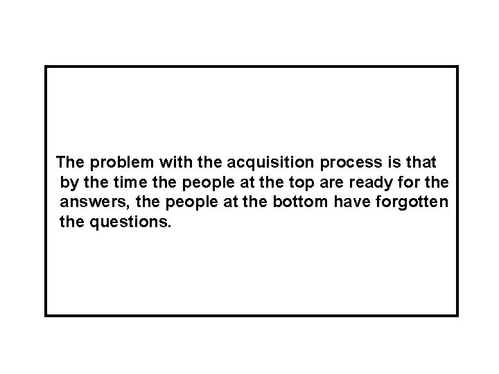 The problem with the acquisition process is that by the time the people at