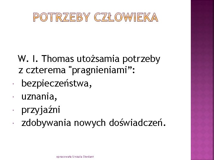  W. I. Thomas utożsamia potrzeby z czterema "pragnieniami”: bezpieczeństwa, uznania, przyjaźni zdobywania nowych