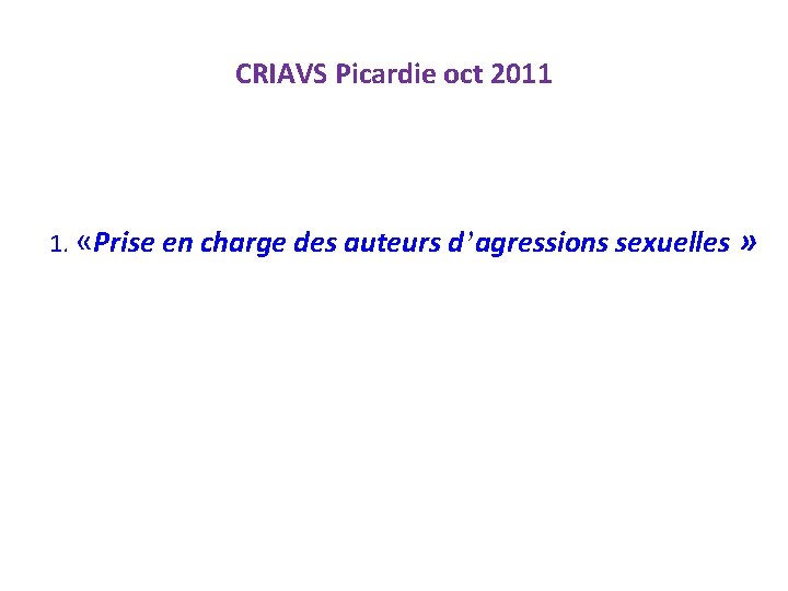 CRIAVS Picardie oct 2011 1. «Prise en charge des auteurs d’agressions sexuelles » 